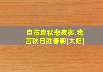 自古逢秋悲寂寥,我言秋日胜春朝[太阳]